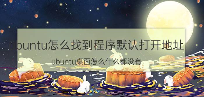 ubuntu怎么找到程序默认打开地址 ubuntu桌面怎么什么都没有？